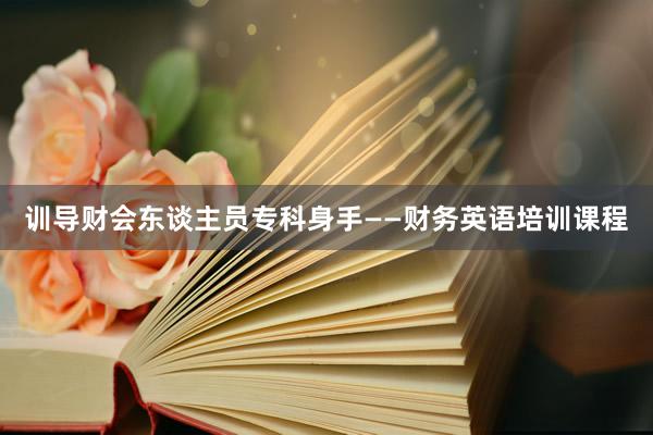 训导财会东谈主员专科身手——财务英语培训课程
